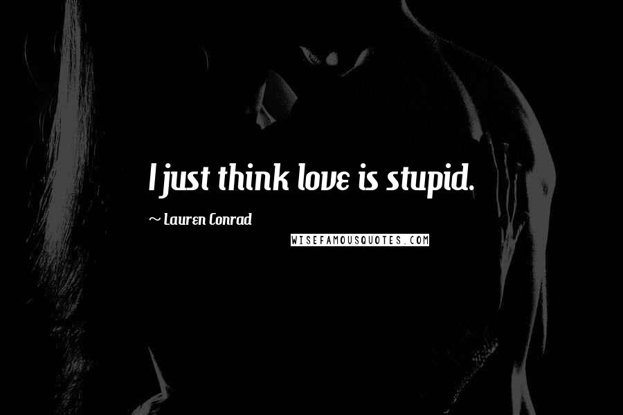 Lauren Conrad Quotes: I just think love is stupid.