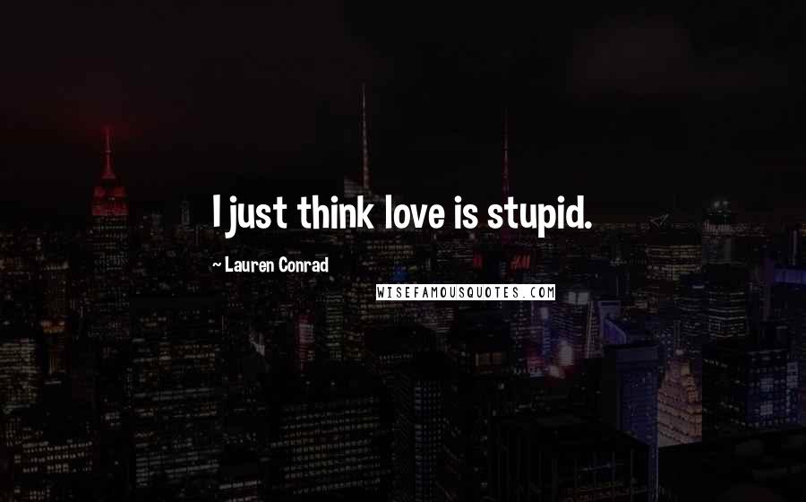 Lauren Conrad Quotes: I just think love is stupid.