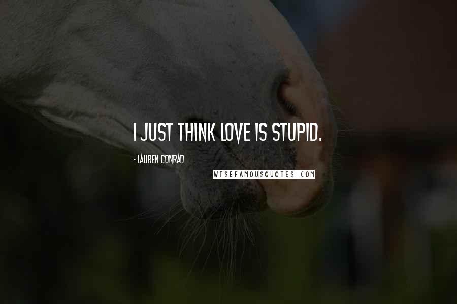 Lauren Conrad Quotes: I just think love is stupid.