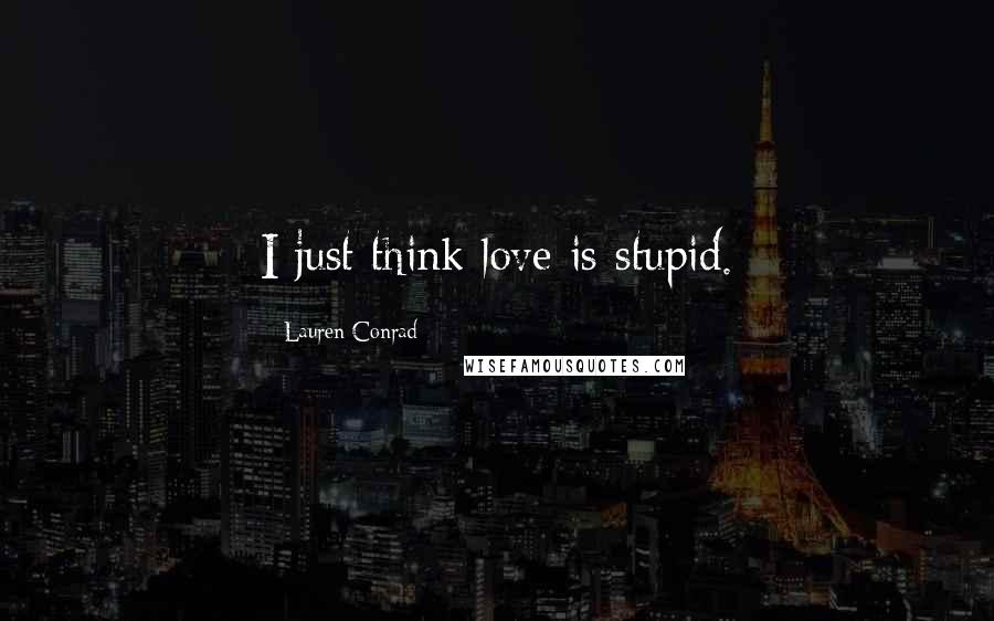 Lauren Conrad Quotes: I just think love is stupid.