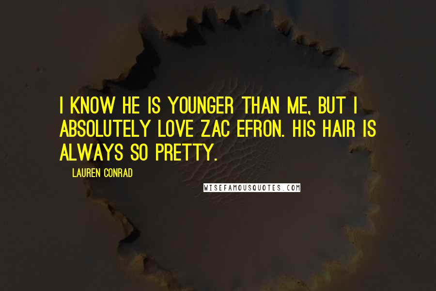 Lauren Conrad Quotes: I know he is younger than me, but I absolutely love Zac Efron. His hair is always so pretty.