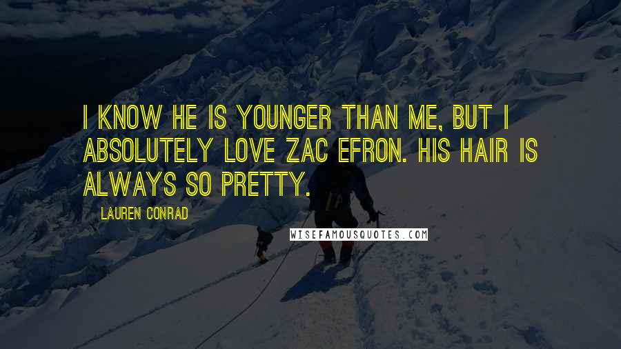 Lauren Conrad Quotes: I know he is younger than me, but I absolutely love Zac Efron. His hair is always so pretty.