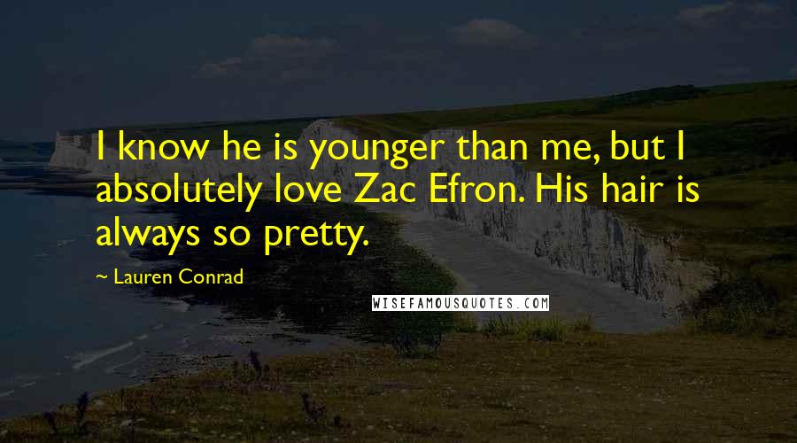 Lauren Conrad Quotes: I know he is younger than me, but I absolutely love Zac Efron. His hair is always so pretty.