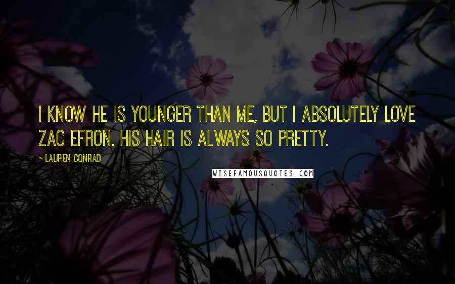 Lauren Conrad Quotes: I know he is younger than me, but I absolutely love Zac Efron. His hair is always so pretty.