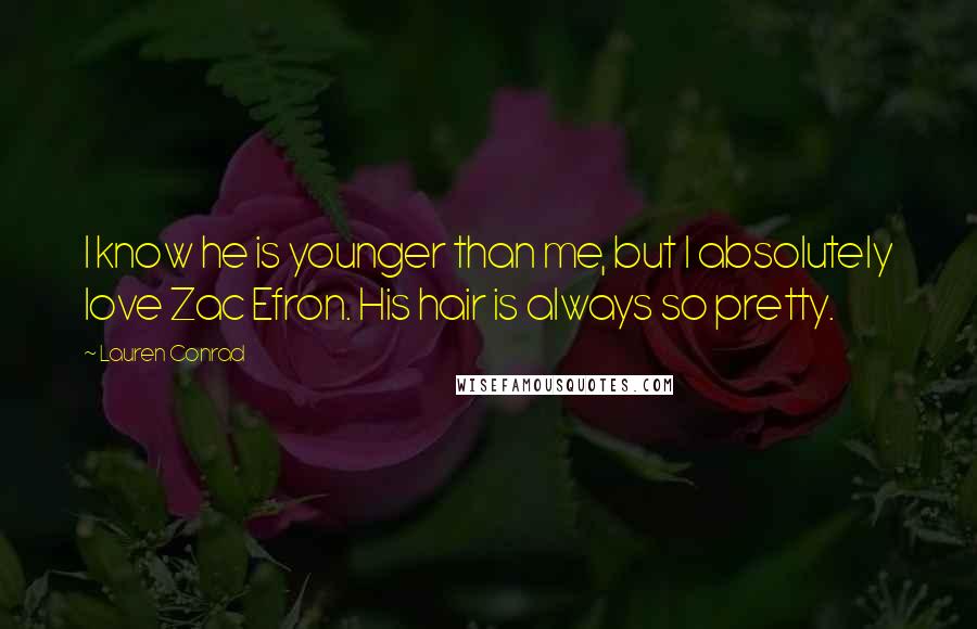 Lauren Conrad Quotes: I know he is younger than me, but I absolutely love Zac Efron. His hair is always so pretty.