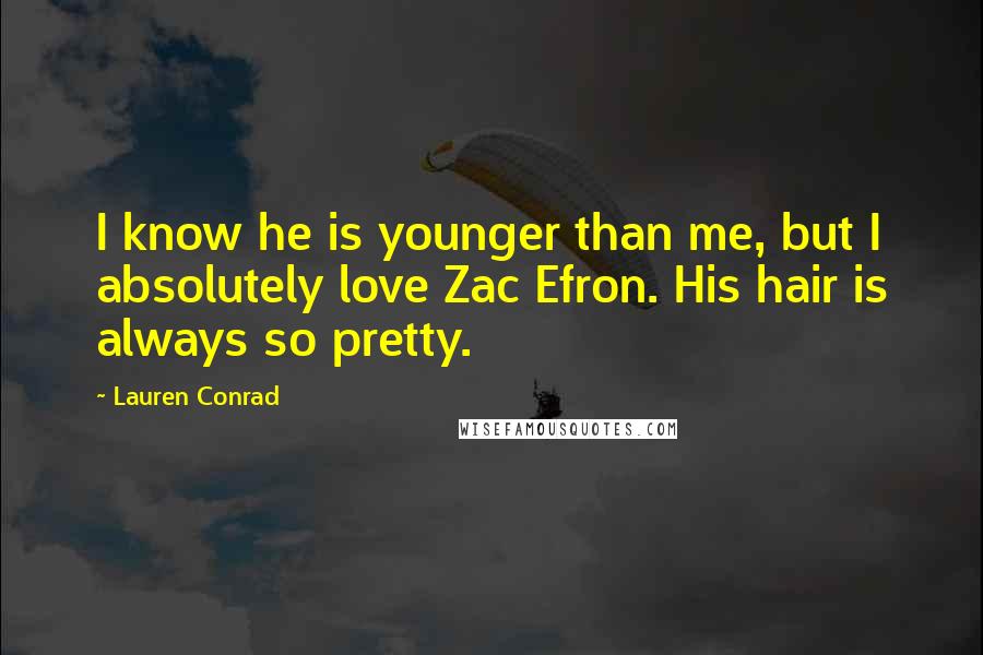 Lauren Conrad Quotes: I know he is younger than me, but I absolutely love Zac Efron. His hair is always so pretty.
