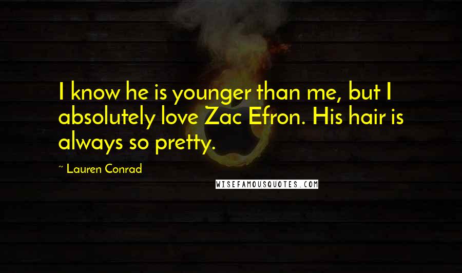 Lauren Conrad Quotes: I know he is younger than me, but I absolutely love Zac Efron. His hair is always so pretty.