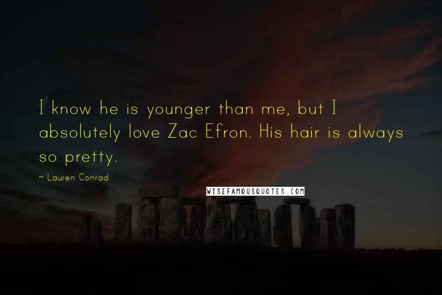 Lauren Conrad Quotes: I know he is younger than me, but I absolutely love Zac Efron. His hair is always so pretty.