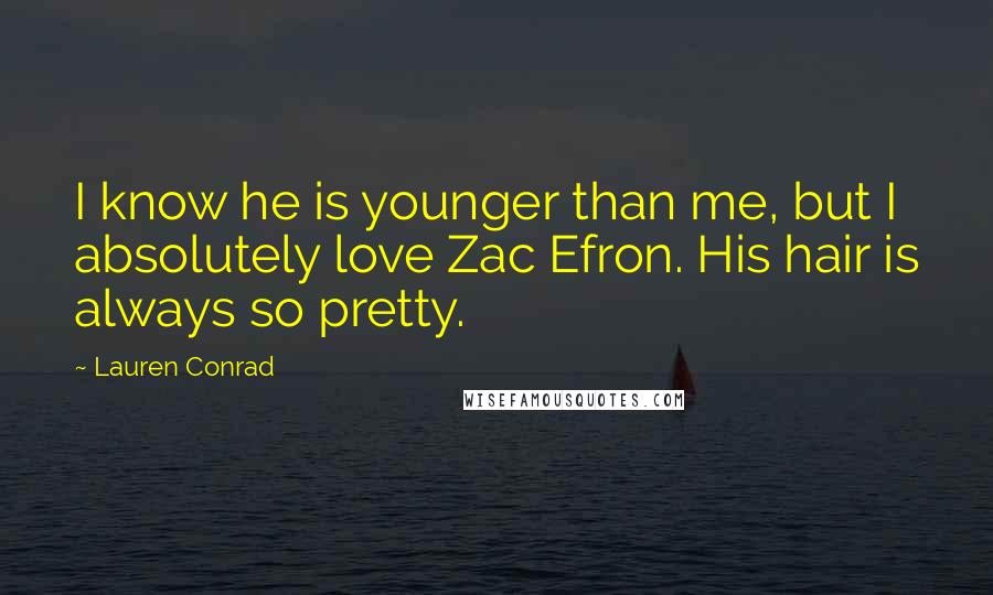 Lauren Conrad Quotes: I know he is younger than me, but I absolutely love Zac Efron. His hair is always so pretty.