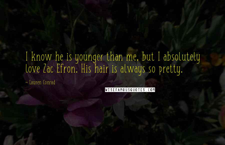 Lauren Conrad Quotes: I know he is younger than me, but I absolutely love Zac Efron. His hair is always so pretty.