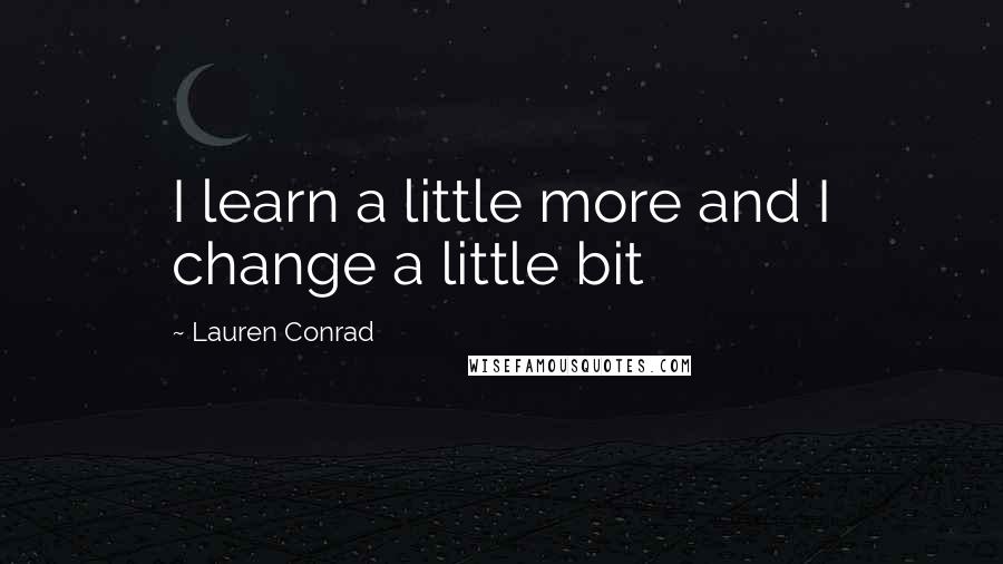 Lauren Conrad Quotes: I learn a little more and I change a little bit