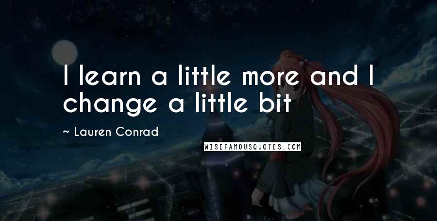 Lauren Conrad Quotes: I learn a little more and I change a little bit