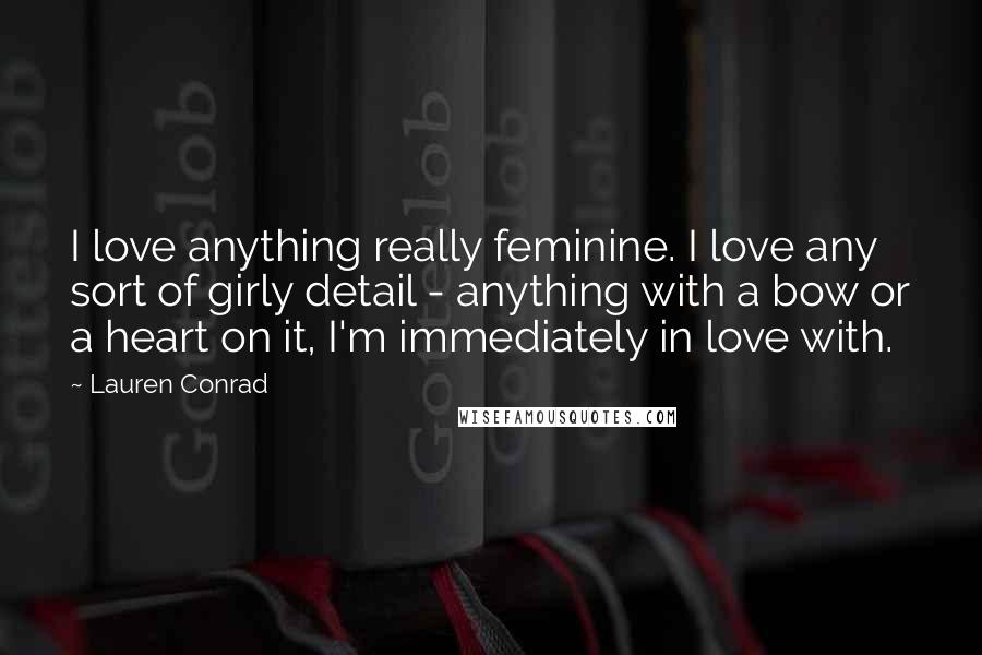 Lauren Conrad Quotes: I love anything really feminine. I love any sort of girly detail - anything with a bow or a heart on it, I'm immediately in love with.