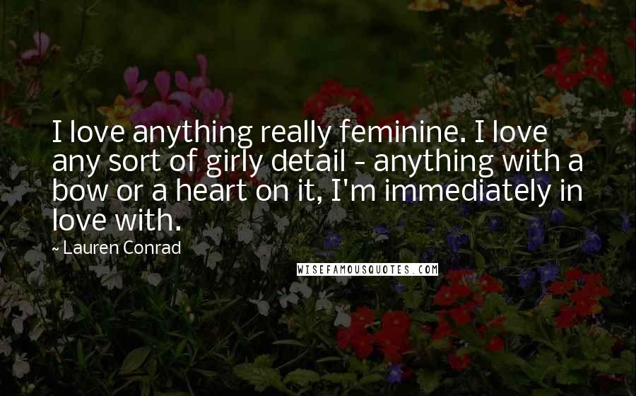 Lauren Conrad Quotes: I love anything really feminine. I love any sort of girly detail - anything with a bow or a heart on it, I'm immediately in love with.