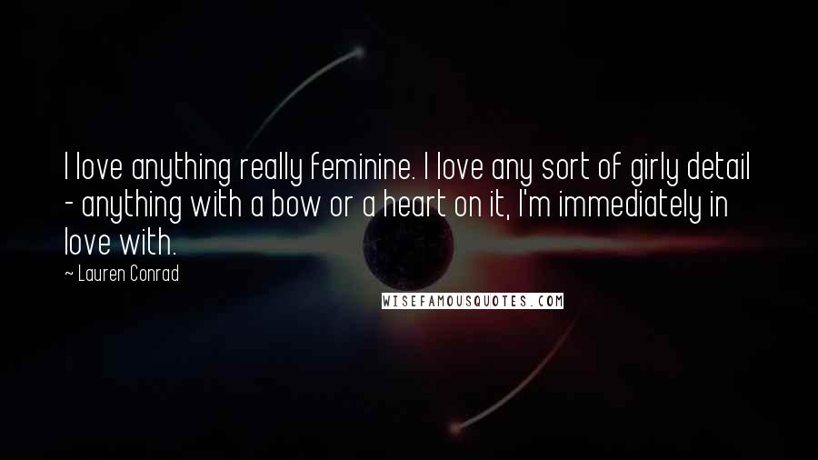 Lauren Conrad Quotes: I love anything really feminine. I love any sort of girly detail - anything with a bow or a heart on it, I'm immediately in love with.