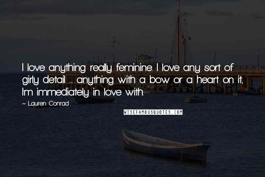 Lauren Conrad Quotes: I love anything really feminine. I love any sort of girly detail - anything with a bow or a heart on it, I'm immediately in love with.