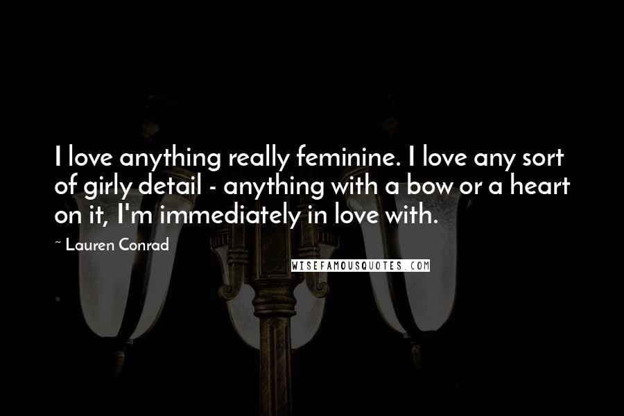 Lauren Conrad Quotes: I love anything really feminine. I love any sort of girly detail - anything with a bow or a heart on it, I'm immediately in love with.