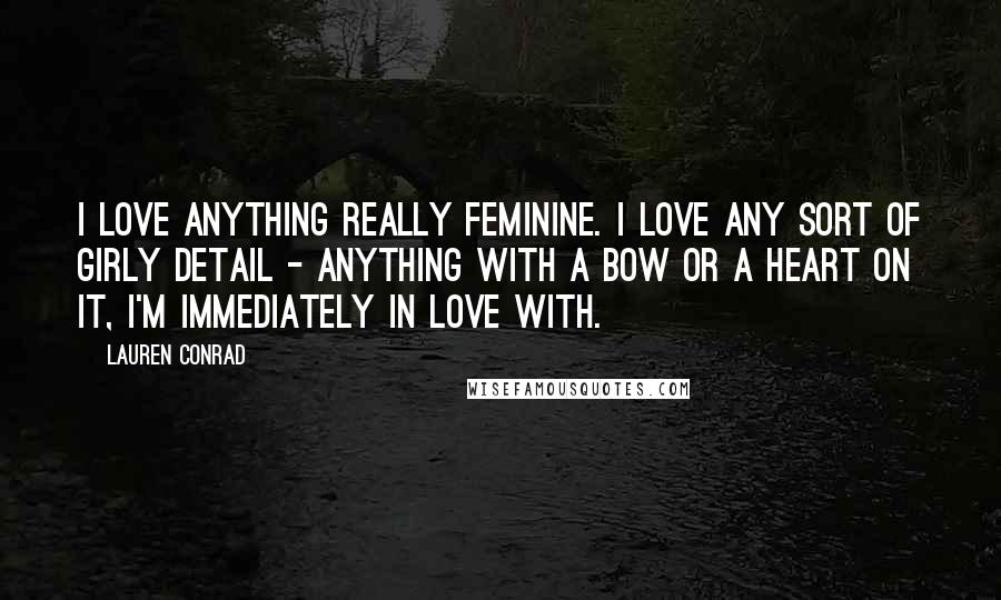 Lauren Conrad Quotes: I love anything really feminine. I love any sort of girly detail - anything with a bow or a heart on it, I'm immediately in love with.