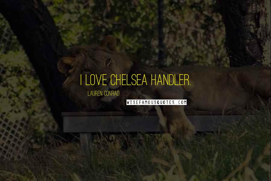 Lauren Conrad Quotes: I love Chelsea Handler.