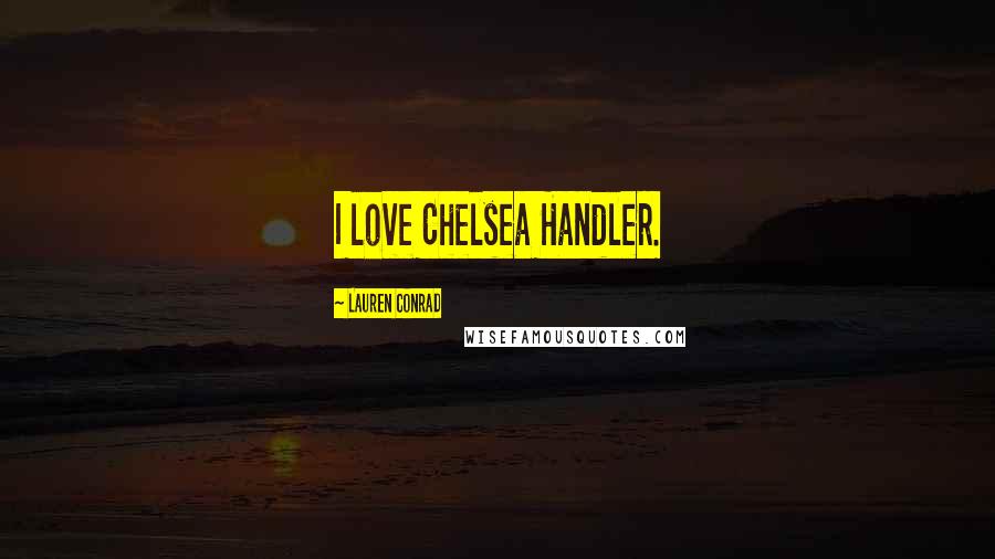 Lauren Conrad Quotes: I love Chelsea Handler.