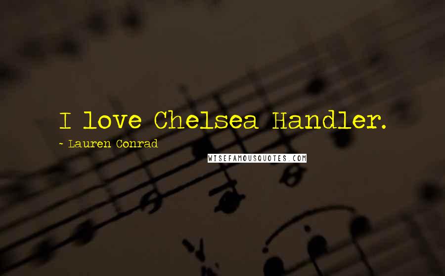 Lauren Conrad Quotes: I love Chelsea Handler.