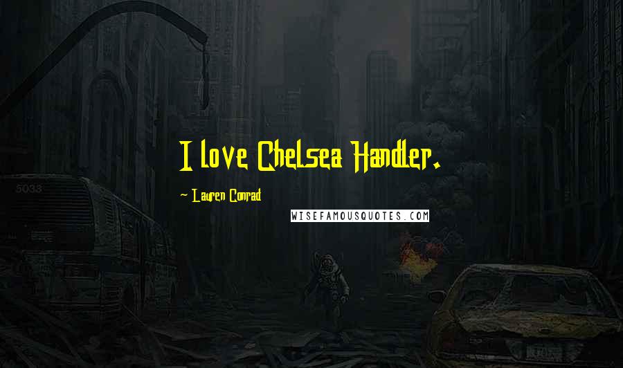 Lauren Conrad Quotes: I love Chelsea Handler.
