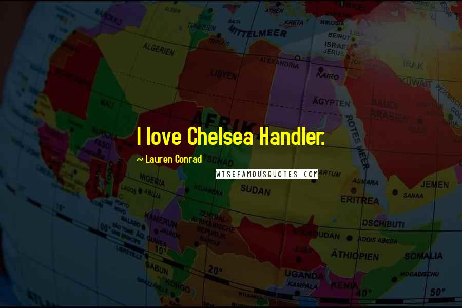 Lauren Conrad Quotes: I love Chelsea Handler.