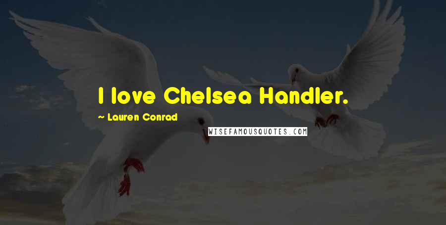 Lauren Conrad Quotes: I love Chelsea Handler.