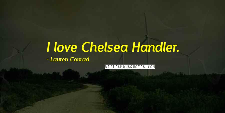 Lauren Conrad Quotes: I love Chelsea Handler.