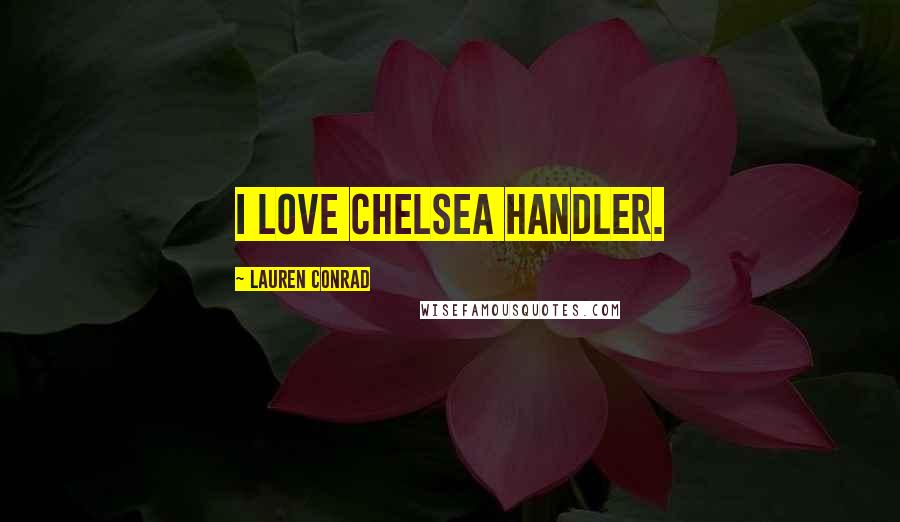 Lauren Conrad Quotes: I love Chelsea Handler.