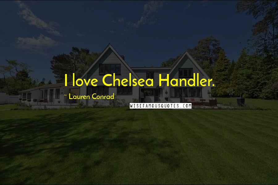 Lauren Conrad Quotes: I love Chelsea Handler.