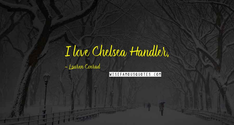 Lauren Conrad Quotes: I love Chelsea Handler.