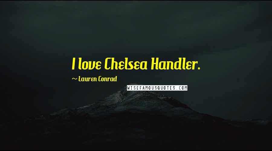 Lauren Conrad Quotes: I love Chelsea Handler.