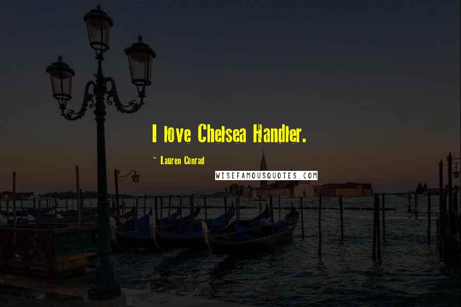 Lauren Conrad Quotes: I love Chelsea Handler.