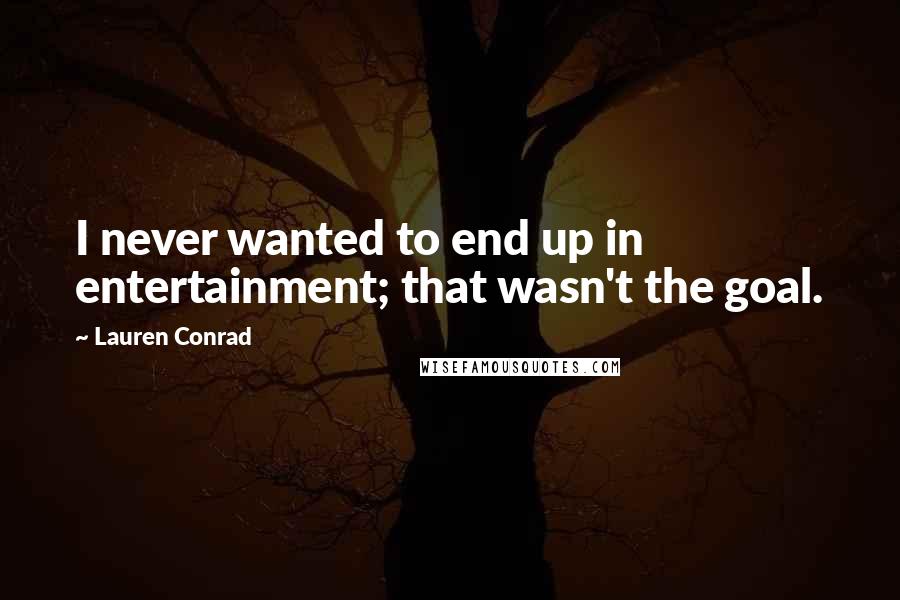Lauren Conrad Quotes: I never wanted to end up in entertainment; that wasn't the goal.