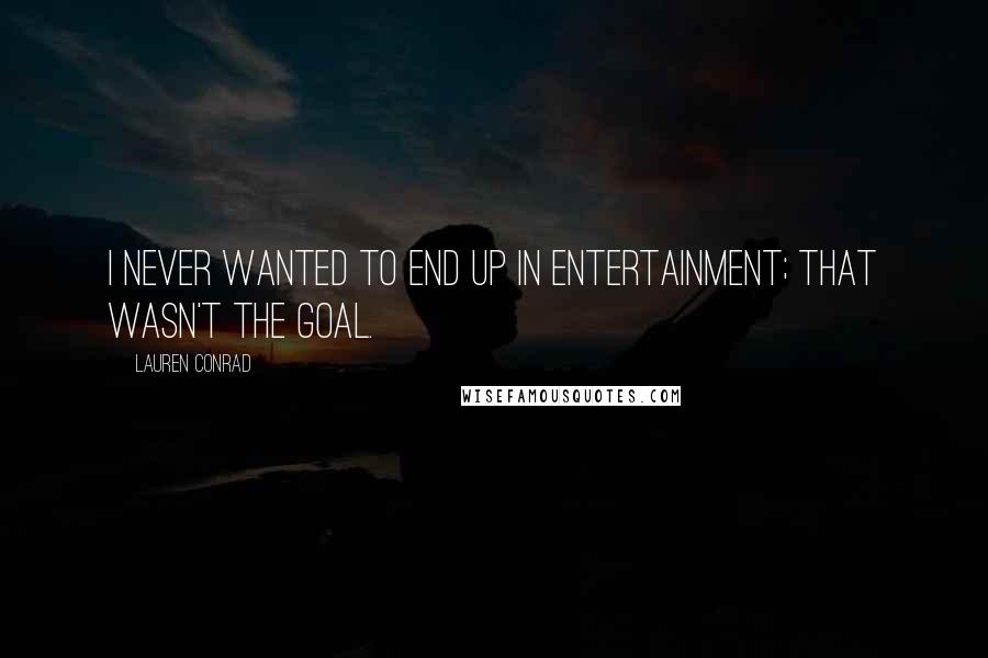 Lauren Conrad Quotes: I never wanted to end up in entertainment; that wasn't the goal.