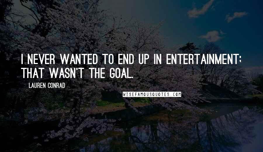 Lauren Conrad Quotes: I never wanted to end up in entertainment; that wasn't the goal.