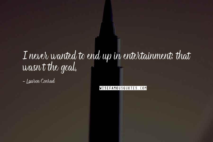 Lauren Conrad Quotes: I never wanted to end up in entertainment; that wasn't the goal.