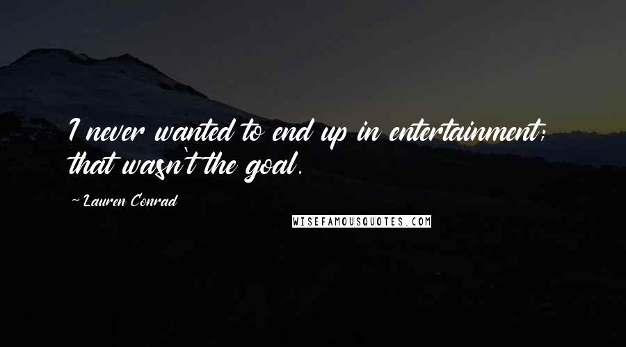 Lauren Conrad Quotes: I never wanted to end up in entertainment; that wasn't the goal.