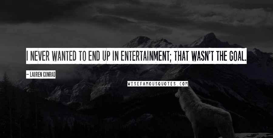 Lauren Conrad Quotes: I never wanted to end up in entertainment; that wasn't the goal.