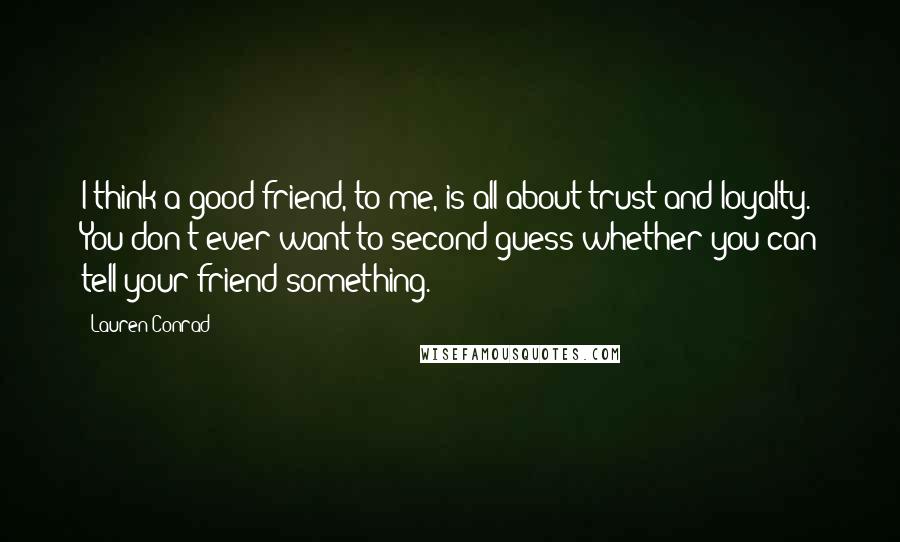 Lauren Conrad Quotes: I think a good friend, to me, is all about trust and loyalty. You don't ever want to second-guess whether you can tell your friend something.