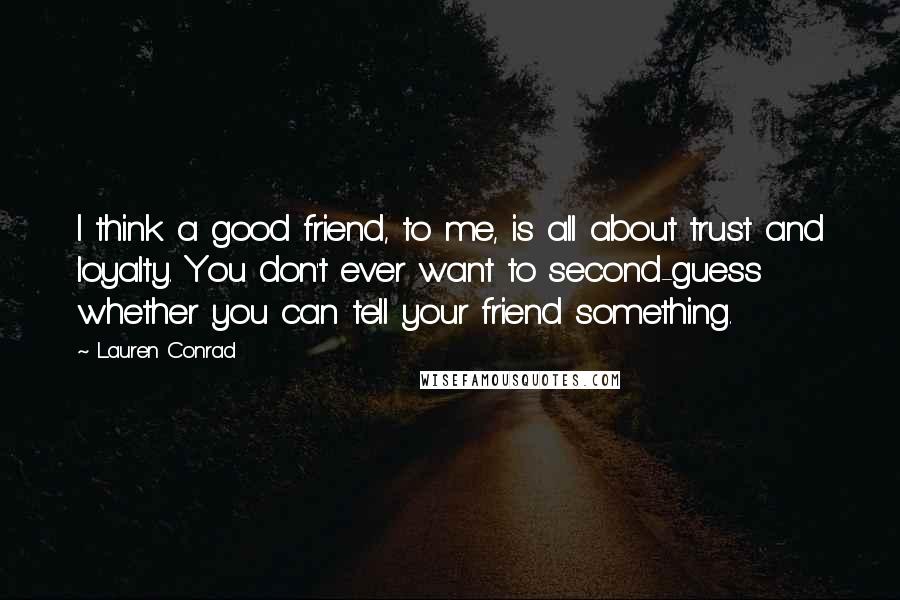 Lauren Conrad Quotes: I think a good friend, to me, is all about trust and loyalty. You don't ever want to second-guess whether you can tell your friend something.