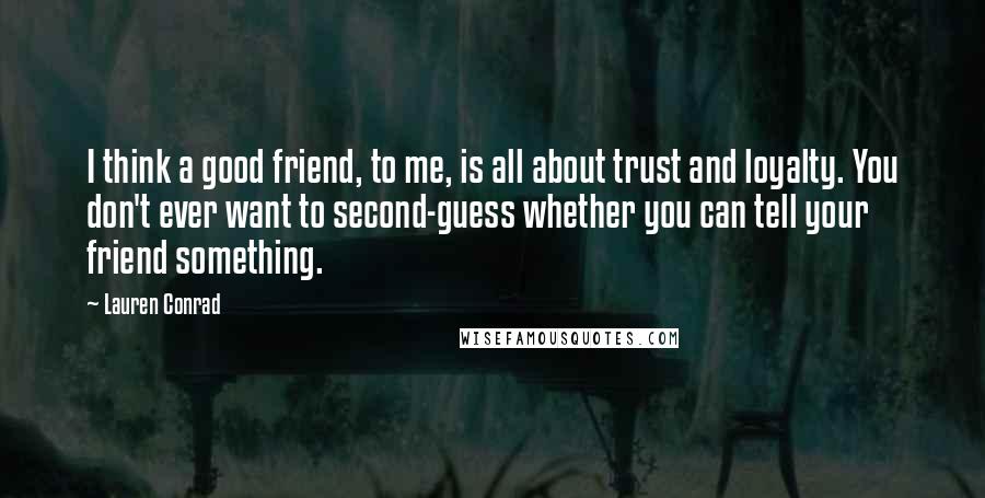 Lauren Conrad Quotes: I think a good friend, to me, is all about trust and loyalty. You don't ever want to second-guess whether you can tell your friend something.