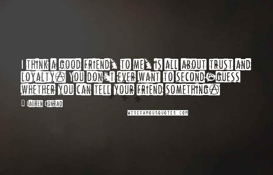 Lauren Conrad Quotes: I think a good friend, to me, is all about trust and loyalty. You don't ever want to second-guess whether you can tell your friend something.