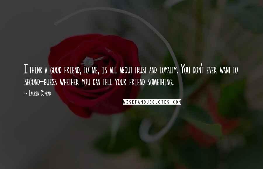 Lauren Conrad Quotes: I think a good friend, to me, is all about trust and loyalty. You don't ever want to second-guess whether you can tell your friend something.