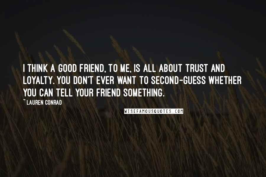 Lauren Conrad Quotes: I think a good friend, to me, is all about trust and loyalty. You don't ever want to second-guess whether you can tell your friend something.