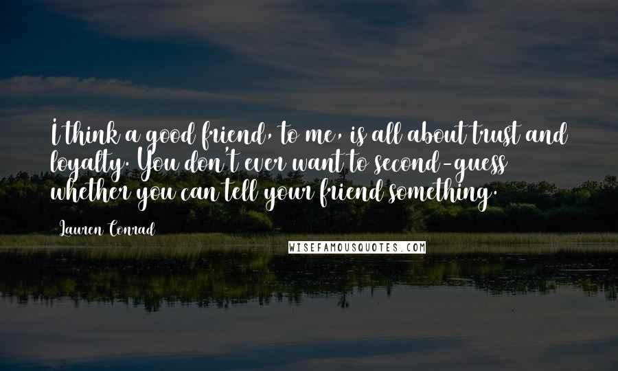 Lauren Conrad Quotes: I think a good friend, to me, is all about trust and loyalty. You don't ever want to second-guess whether you can tell your friend something.