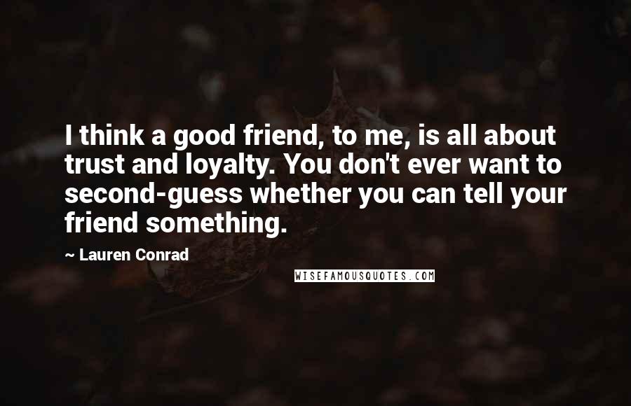 Lauren Conrad Quotes: I think a good friend, to me, is all about trust and loyalty. You don't ever want to second-guess whether you can tell your friend something.