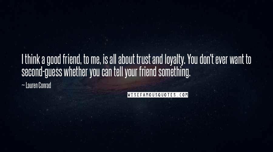 Lauren Conrad Quotes: I think a good friend, to me, is all about trust and loyalty. You don't ever want to second-guess whether you can tell your friend something.