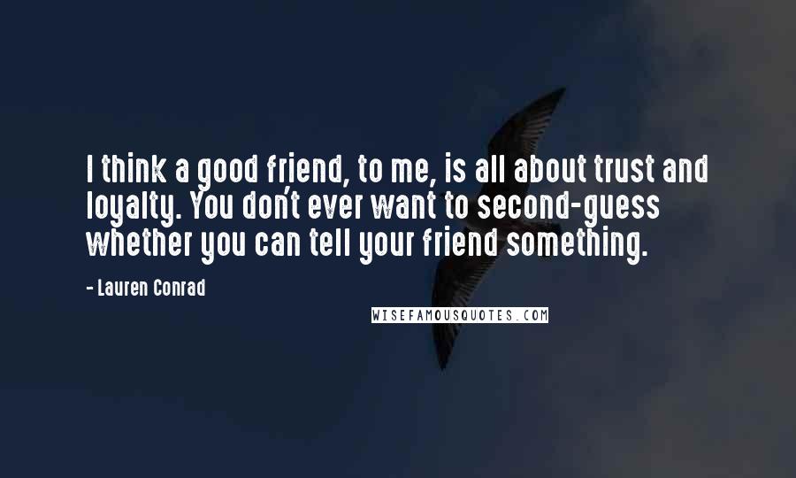 Lauren Conrad Quotes: I think a good friend, to me, is all about trust and loyalty. You don't ever want to second-guess whether you can tell your friend something.